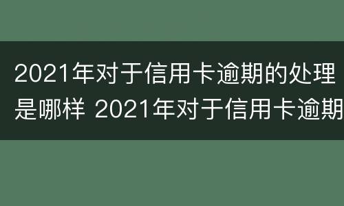2021年对于信用卡逾期的处理是哪样 2021年对于信用卡逾期的处理是哪样的