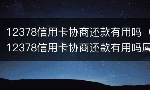 12378信用卡协商还款有用吗（12378信用卡协商还款有用吗属牛今年多大）