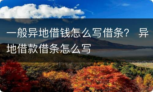 一般异地借钱怎么写借条？ 异地借款借条怎么写