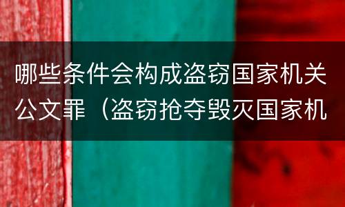 哪些条件会构成盗窃国家机关公文罪（盗窃抢夺毁灭国家机关公文罪的法律规定）