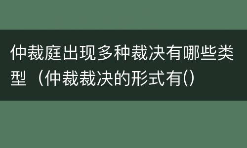 仲裁庭出现多种裁决有哪些类型（仲裁裁决的形式有(）