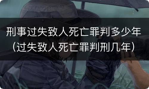 刑事过失致人死亡罪判多少年（过失致人死亡罪判刑几年）