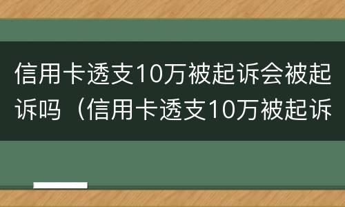 信用卡透支10万被起诉会被起诉吗（信用卡透支10万被起诉会被起诉吗）