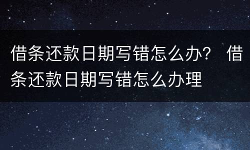 借条还款日期写错怎么办？ 借条还款日期写错怎么办理