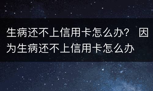 生病还不上信用卡怎么办？ 因为生病还不上信用卡怎么办