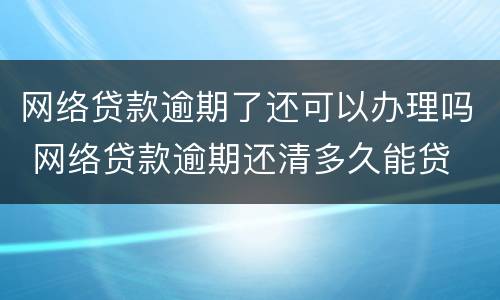 网络贷款逾期了还可以办理吗 网络贷款逾期还清多久能贷