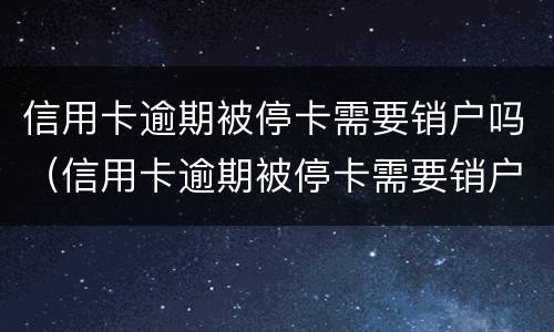 信用卡逾期被停卡需要销户吗（信用卡逾期被停卡需要销户吗）