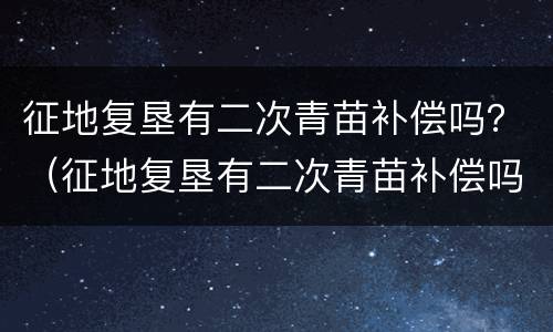 征地复垦有二次青苗补偿吗？（征地复垦有二次青苗补偿吗）