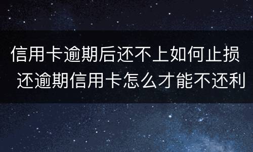 信用卡逾期后还不上如何止损 还逾期信用卡怎么才能不还利息