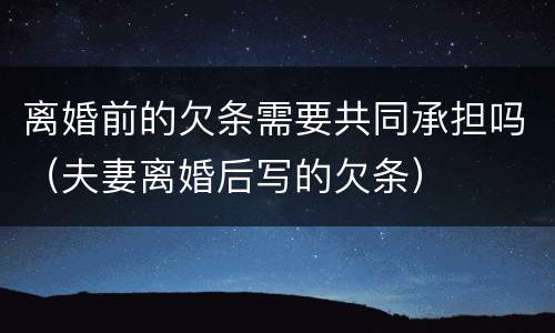 离婚前的欠条需要共同承担吗（夫妻离婚后写的欠条）