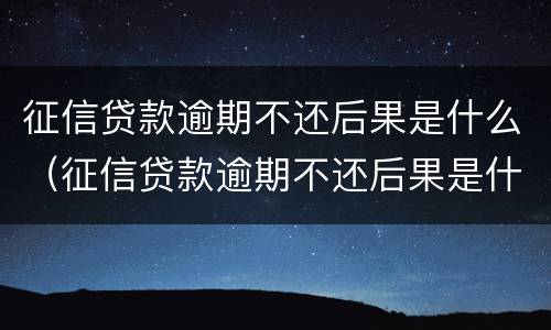 征信贷款逾期不还后果是什么（征信贷款逾期不还后果是什么样）
