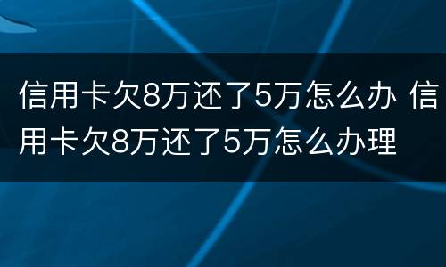 信用卡欠8万还了5万怎么办 信用卡欠8万还了5万怎么办理