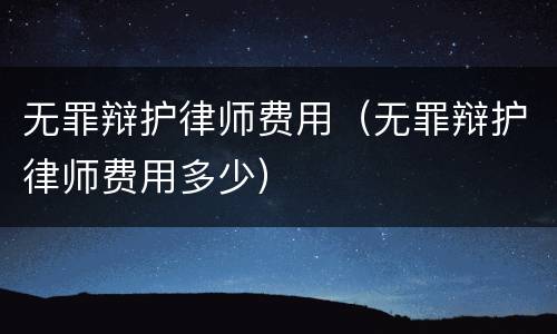 无罪辩护律师费用（无罪辩护律师费用多少）