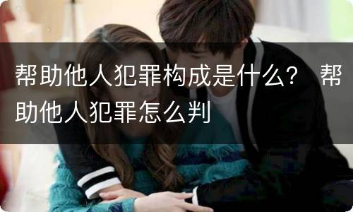 帮助他人犯罪构成是什么？ 帮助他人犯罪怎么判