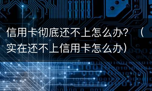 信用卡彻底还不上怎么办？（实在还不上信用卡怎么办）