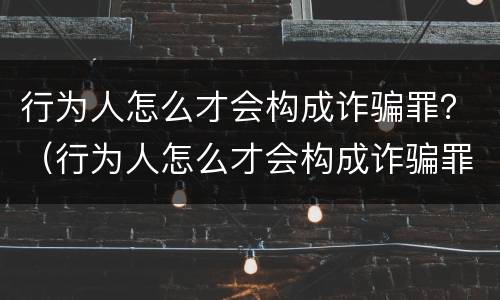 行为人怎么才会构成诈骗罪？（行为人怎么才会构成诈骗罪呢）