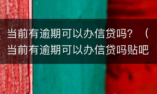 当前有逾期可以办信贷吗？（当前有逾期可以办信贷吗贴吧）