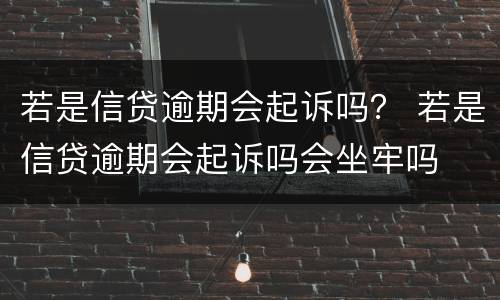 若是信贷逾期会起诉吗？ 若是信贷逾期会起诉吗会坐牢吗