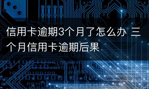 信用卡逾期3个月了怎么办 三个月信用卡逾期后果