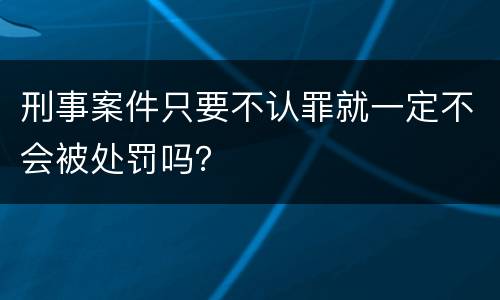 刑事案件只要不认罪就一定不会被处罚吗？
