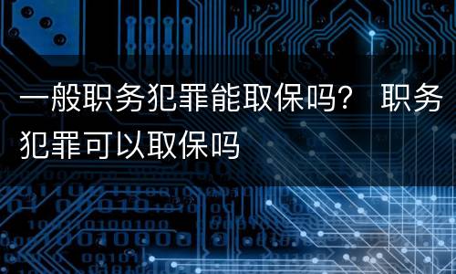 一般职务犯罪能取保吗？ 职务犯罪可以取保吗