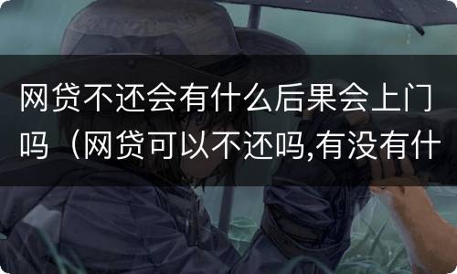 网贷不还会有什么后果会上门吗（网贷可以不还吗,有没有什么后果）