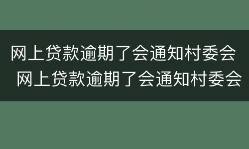 网上贷款逾期了会通知村委会 网上贷款逾期了会通知村委会吗