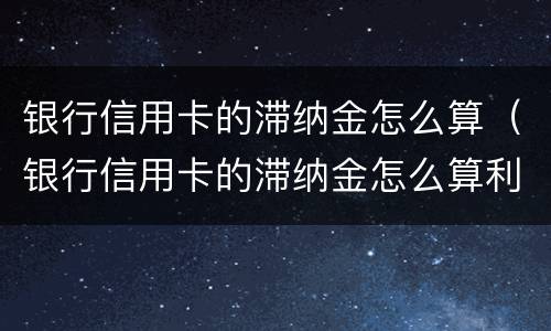银行信用卡的滞纳金怎么算（银行信用卡的滞纳金怎么算利息）