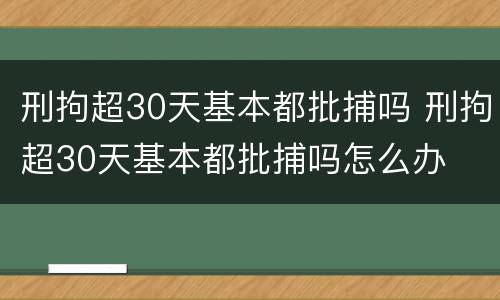 刑拘超30天基本都批捕吗 刑拘超30天基本都批捕吗怎么办