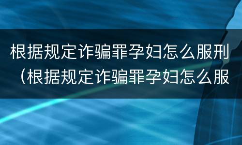 根据规定诈骗罪孕妇怎么服刑（根据规定诈骗罪孕妇怎么服刑呢）