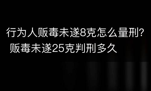行为人贩毒未遂8克怎么量刑？ 贩毒未遂25克判刑多久