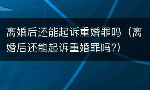 离婚后还能起诉重婚罪吗（离婚后还能起诉重婚罪吗?）