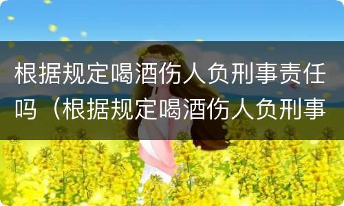 根据规定喝酒伤人负刑事责任吗（根据规定喝酒伤人负刑事责任吗判几年）