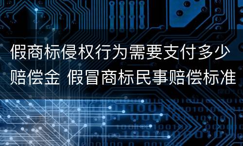 假商标侵权行为需要支付多少赔偿金 假冒商标民事赔偿标准