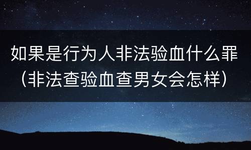 如果是行为人非法验血什么罪（非法查验血查男女会怎样）