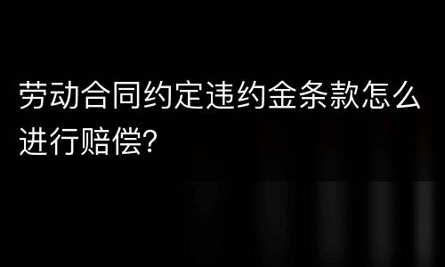 劳动合同约定违约金条款怎么进行赔偿？