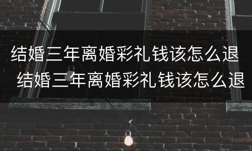 结婚三年离婚彩礼钱该怎么退 结婚三年离婚彩礼钱该怎么退还