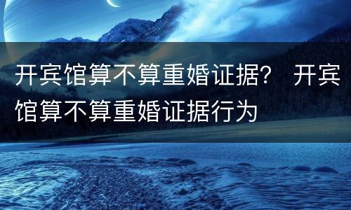 开宾馆算不算重婚证据？ 开宾馆算不算重婚证据行为
