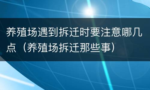 养殖场遇到拆迁时要注意哪几点（养殖场拆迁那些事）