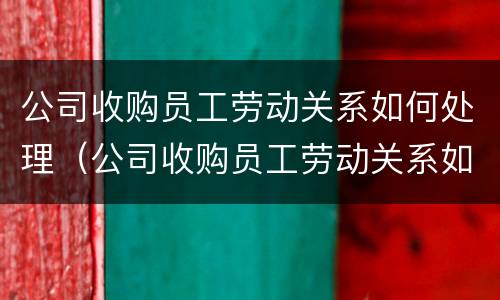公司收购员工劳动关系如何处理（公司收购员工劳动关系如何处理好）