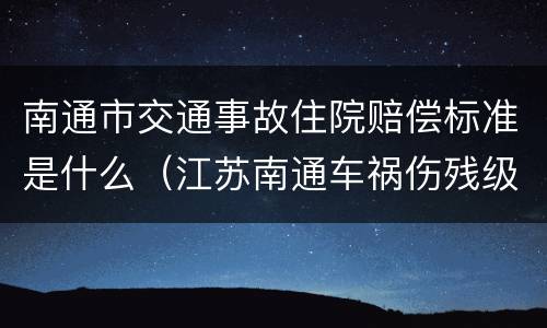 南通市交通事故住院赔偿标准是什么（江苏南通车祸伤残级别赔偿标准）
