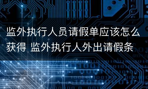 监外执行人员请假单应该怎么获得 监外执行人外出请假条