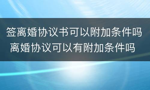 签离婚协议书可以附加条件吗 离婚协议可以有附加条件吗