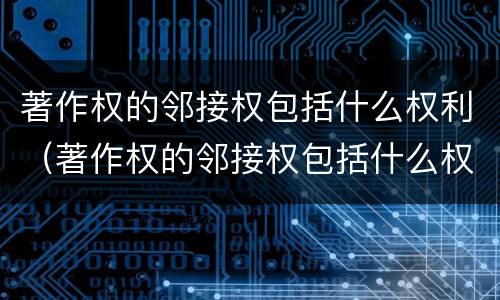 著作权的邻接权包括什么权利（著作权的邻接权包括什么权利和权利）