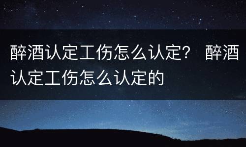 醉酒认定工伤怎么认定？ 醉酒认定工伤怎么认定的