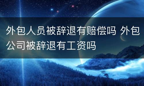 外包人员被辞退有赔偿吗 外包公司被辞退有工资吗