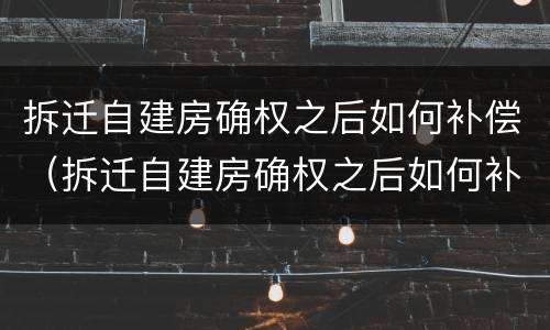拆迁自建房确权之后如何补偿（拆迁自建房确权之后如何补偿房子）