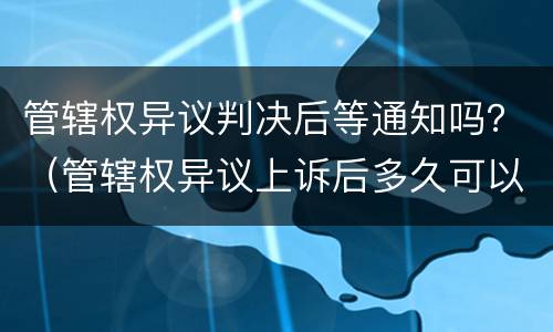 管辖权异议判决后等通知吗？（管辖权异议上诉后多久可以有通知）