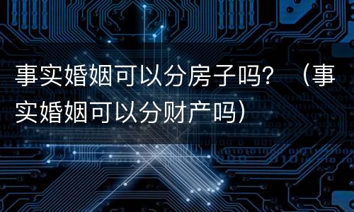 事实婚姻可以分房子吗？（事实婚姻可以分财产吗）
