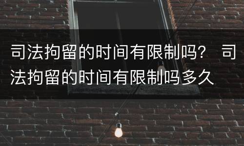 司法拘留的时间有限制吗？ 司法拘留的时间有限制吗多久